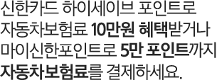 신한카드 하이세이브 포인트로 자동차보험료 10만원 먼저 혜택 받고 마이신한포인트로 50000포인트까지 자동차 보험료를 결제하세요.